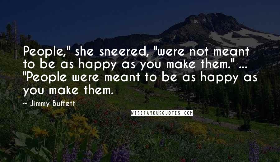 Jimmy Buffett Quotes: People," she sneered, "were not meant to be as happy as you make them." ... "People were meant to be as happy as you make them.