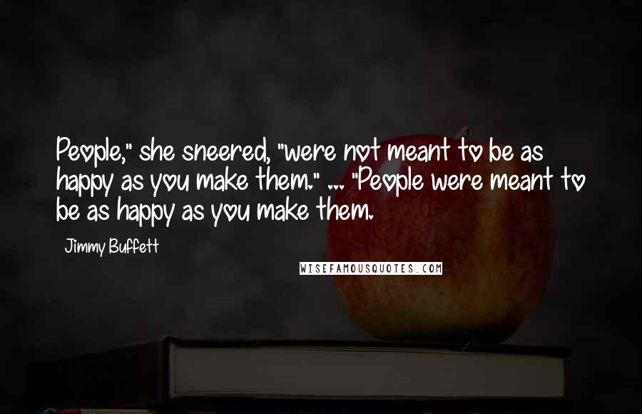 Jimmy Buffett Quotes: People," she sneered, "were not meant to be as happy as you make them." ... "People were meant to be as happy as you make them.