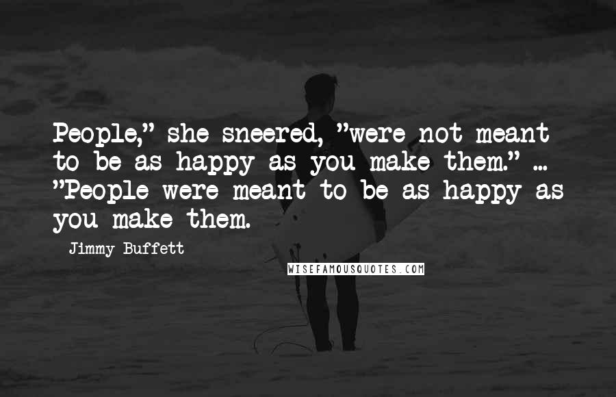 Jimmy Buffett Quotes: People," she sneered, "were not meant to be as happy as you make them." ... "People were meant to be as happy as you make them.