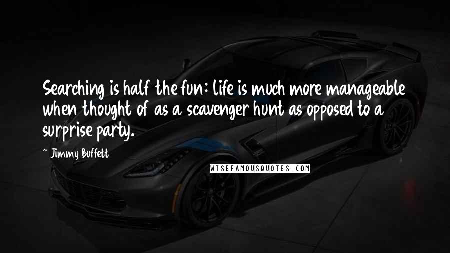 Jimmy Buffett Quotes: Searching is half the fun: life is much more manageable when thought of as a scavenger hunt as opposed to a surprise party.