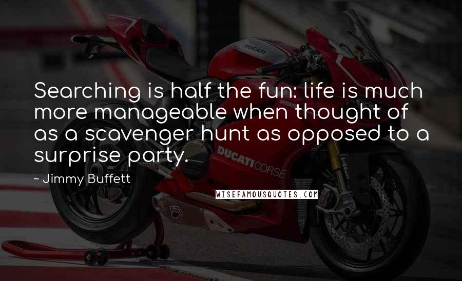 Jimmy Buffett Quotes: Searching is half the fun: life is much more manageable when thought of as a scavenger hunt as opposed to a surprise party.