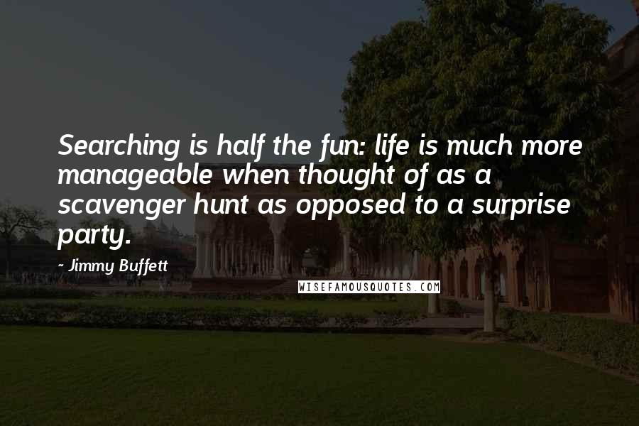 Jimmy Buffett Quotes: Searching is half the fun: life is much more manageable when thought of as a scavenger hunt as opposed to a surprise party.