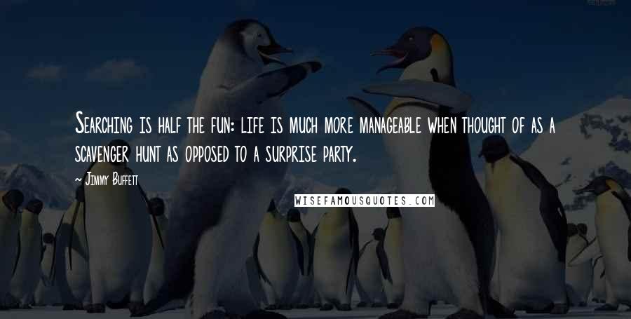 Jimmy Buffett Quotes: Searching is half the fun: life is much more manageable when thought of as a scavenger hunt as opposed to a surprise party.