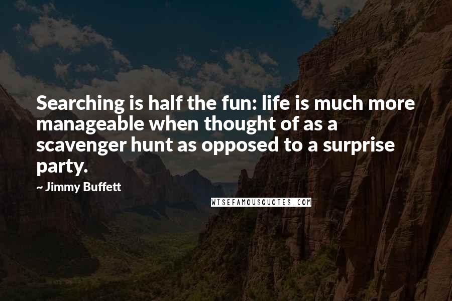 Jimmy Buffett Quotes: Searching is half the fun: life is much more manageable when thought of as a scavenger hunt as opposed to a surprise party.