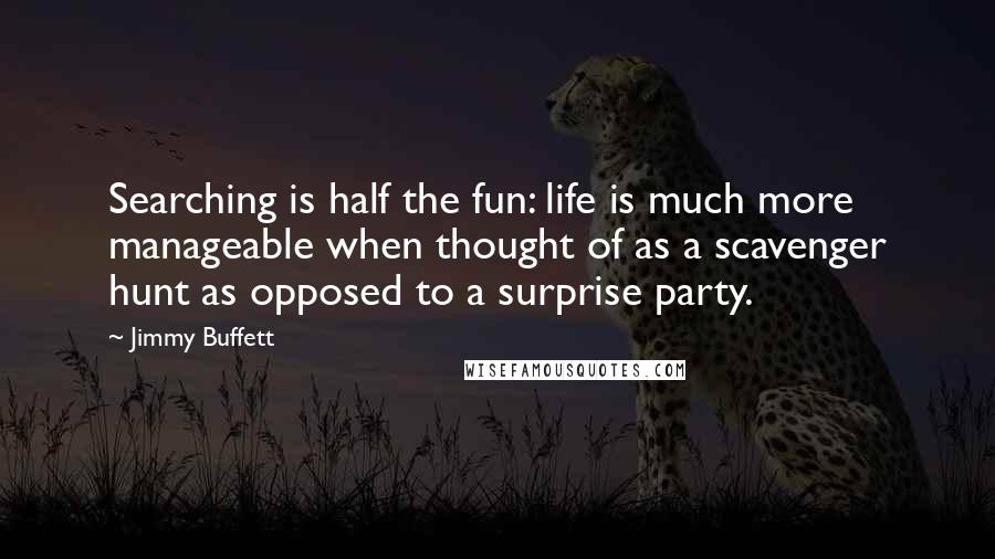 Jimmy Buffett Quotes: Searching is half the fun: life is much more manageable when thought of as a scavenger hunt as opposed to a surprise party.