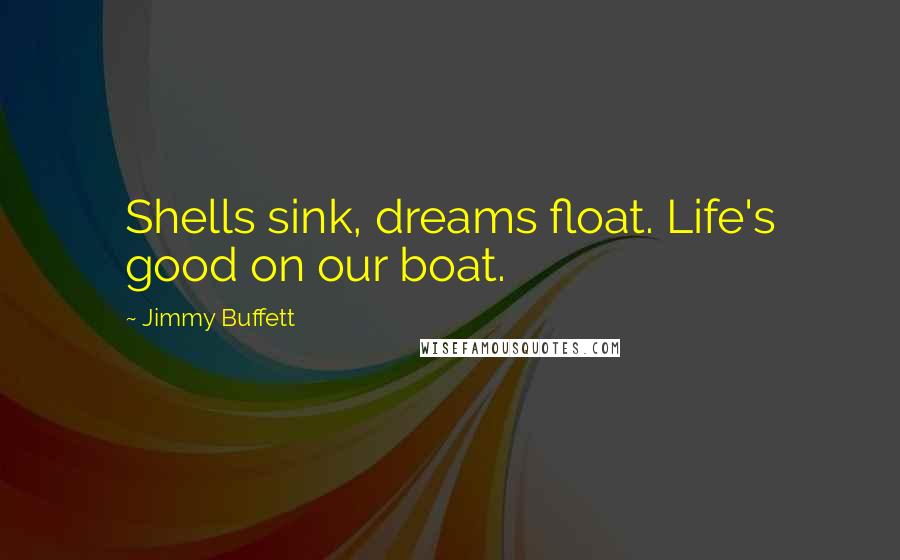 Jimmy Buffett Quotes: Shells sink, dreams float. Life's good on our boat.