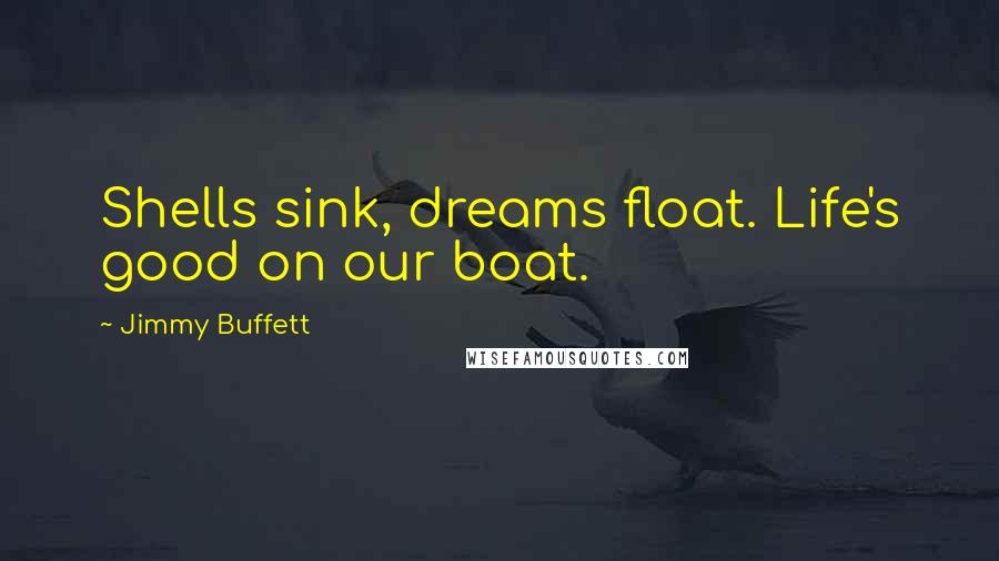 Jimmy Buffett Quotes: Shells sink, dreams float. Life's good on our boat.