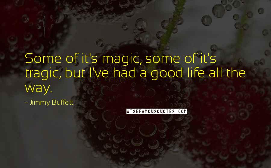 Jimmy Buffett Quotes: Some of it's magic, some of it's tragic, but I've had a good life all the way.