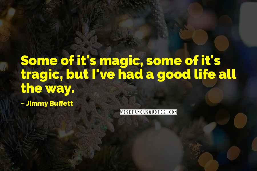 Jimmy Buffett Quotes: Some of it's magic, some of it's tragic, but I've had a good life all the way.