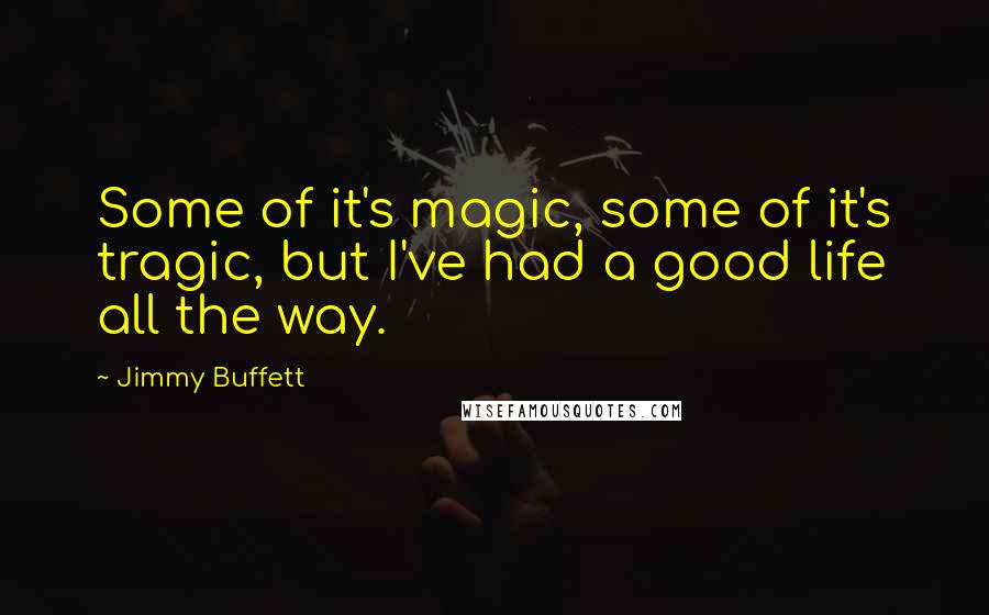 Jimmy Buffett Quotes: Some of it's magic, some of it's tragic, but I've had a good life all the way.