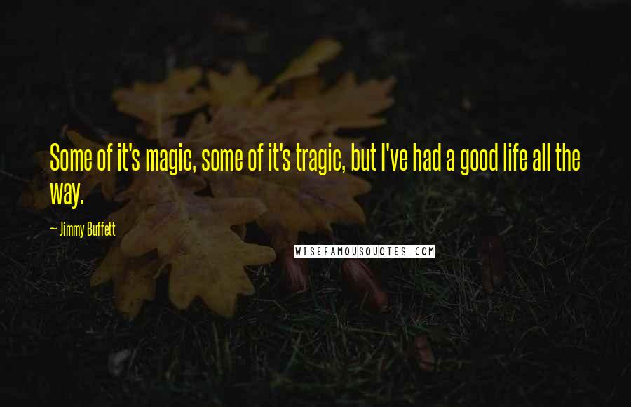 Jimmy Buffett Quotes: Some of it's magic, some of it's tragic, but I've had a good life all the way.