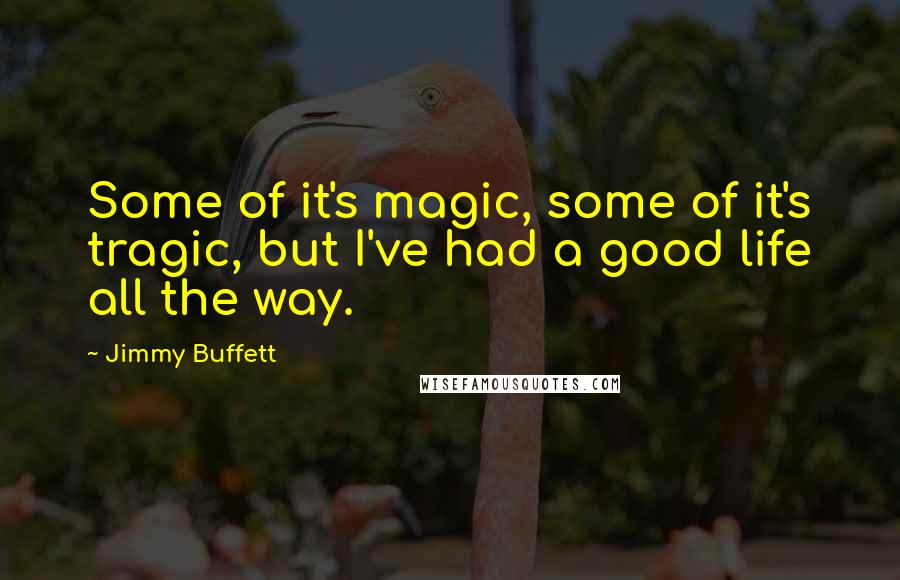 Jimmy Buffett Quotes: Some of it's magic, some of it's tragic, but I've had a good life all the way.