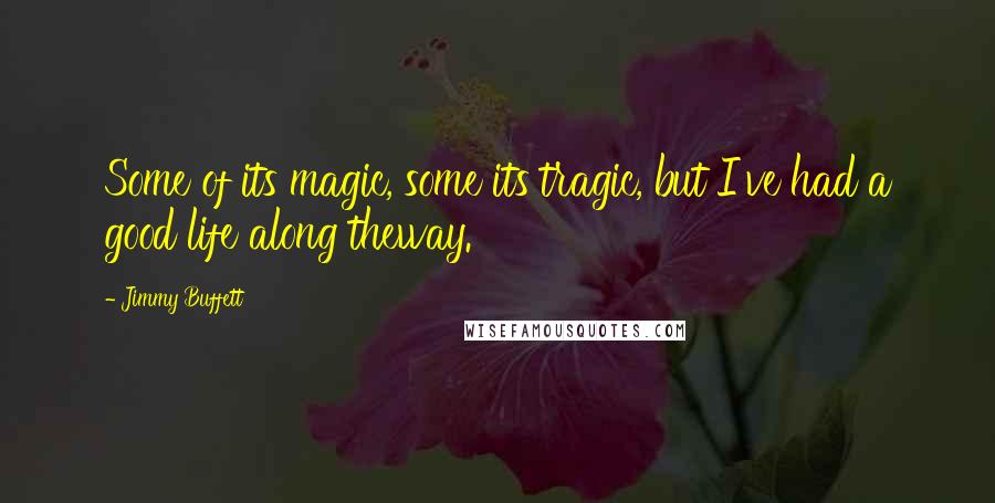 Jimmy Buffett Quotes: Some of its magic, some its tragic, but I've had a good life along theway.