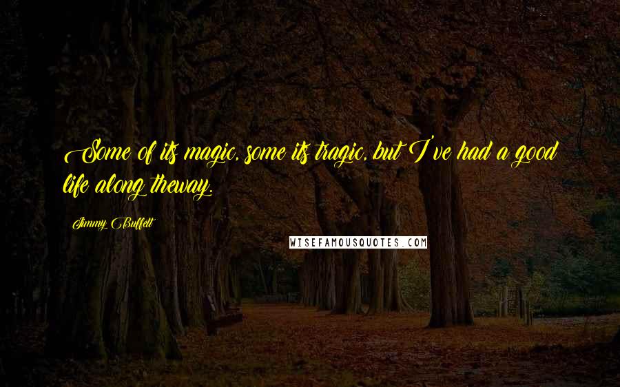 Jimmy Buffett Quotes: Some of its magic, some its tragic, but I've had a good life along theway.