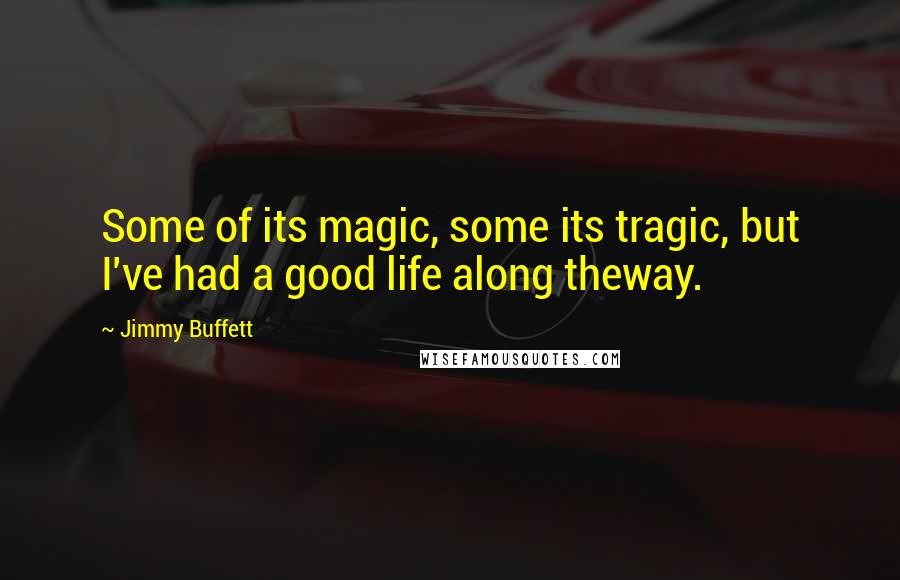 Jimmy Buffett Quotes: Some of its magic, some its tragic, but I've had a good life along theway.