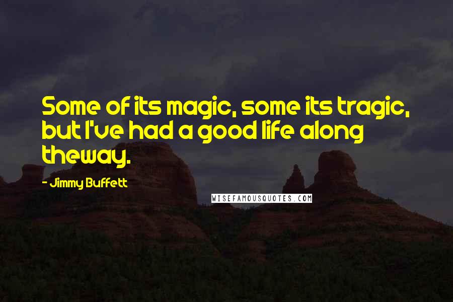 Jimmy Buffett Quotes: Some of its magic, some its tragic, but I've had a good life along theway.