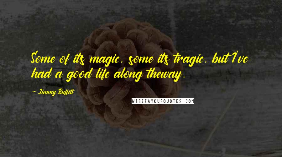 Jimmy Buffett Quotes: Some of its magic, some its tragic, but I've had a good life along theway.