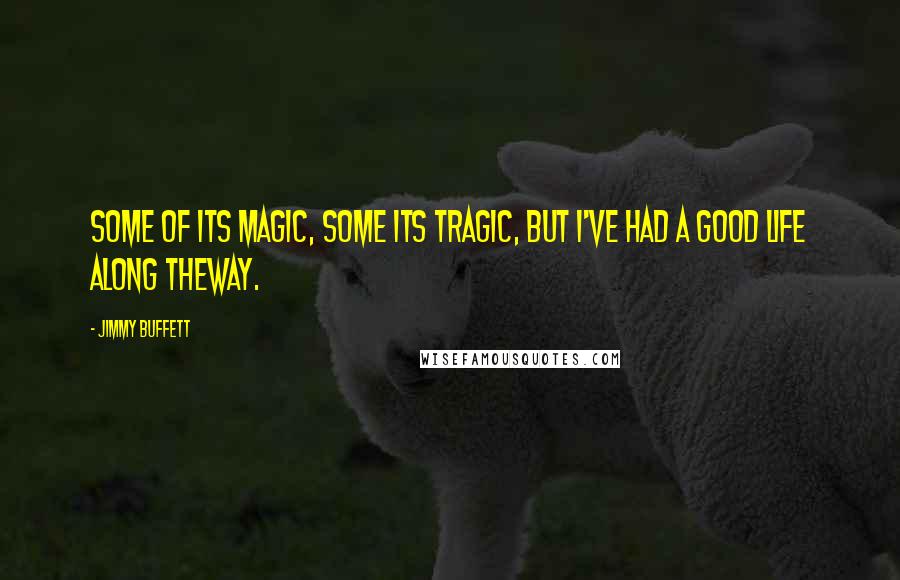 Jimmy Buffett Quotes: Some of its magic, some its tragic, but I've had a good life along theway.