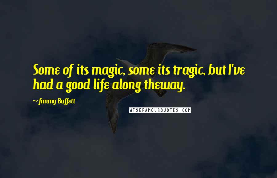 Jimmy Buffett Quotes: Some of its magic, some its tragic, but I've had a good life along theway.