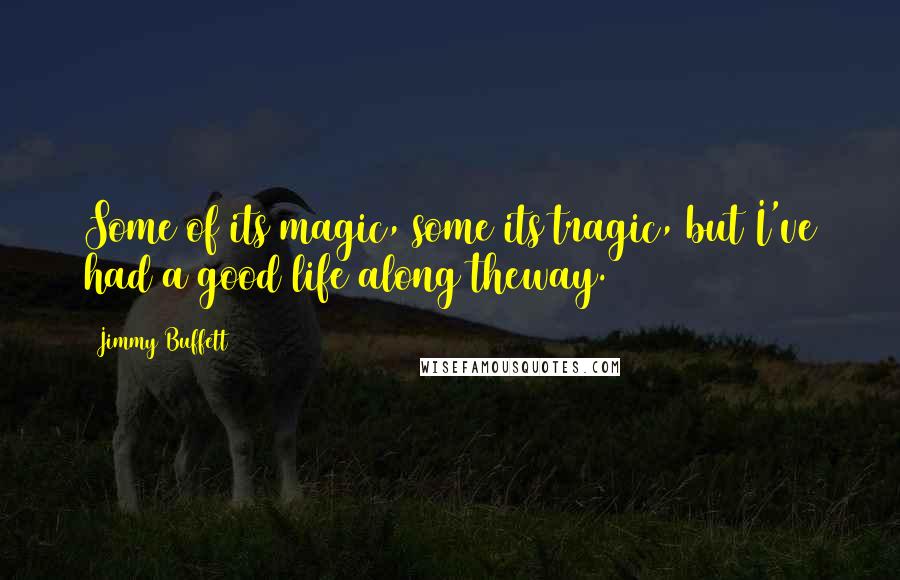 Jimmy Buffett Quotes: Some of its magic, some its tragic, but I've had a good life along theway.