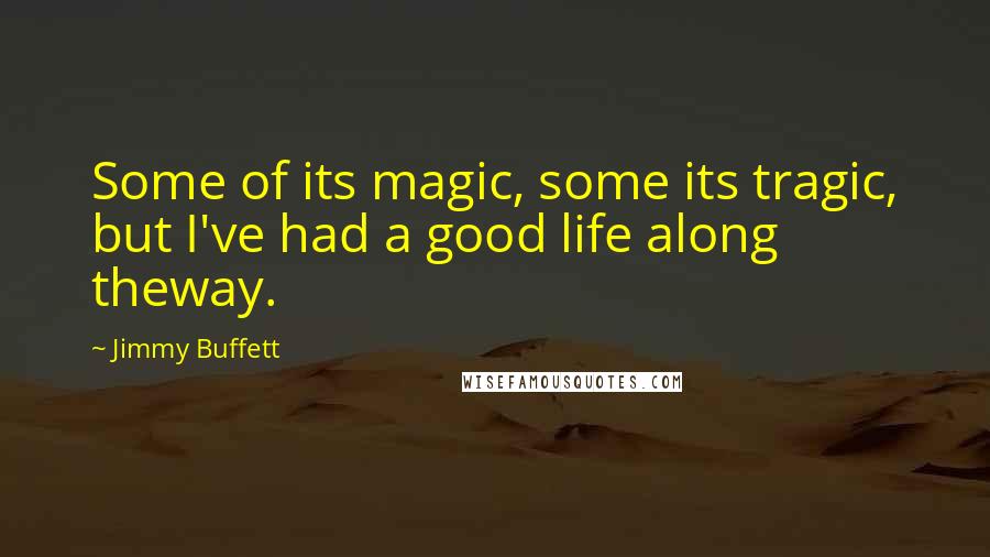 Jimmy Buffett Quotes: Some of its magic, some its tragic, but I've had a good life along theway.