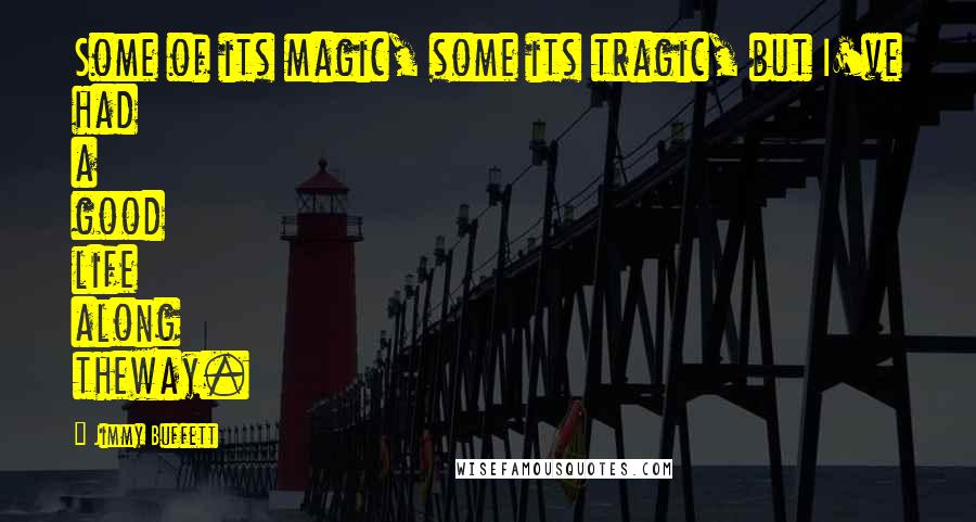 Jimmy Buffett Quotes: Some of its magic, some its tragic, but I've had a good life along theway.