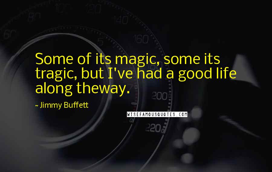 Jimmy Buffett Quotes: Some of its magic, some its tragic, but I've had a good life along theway.