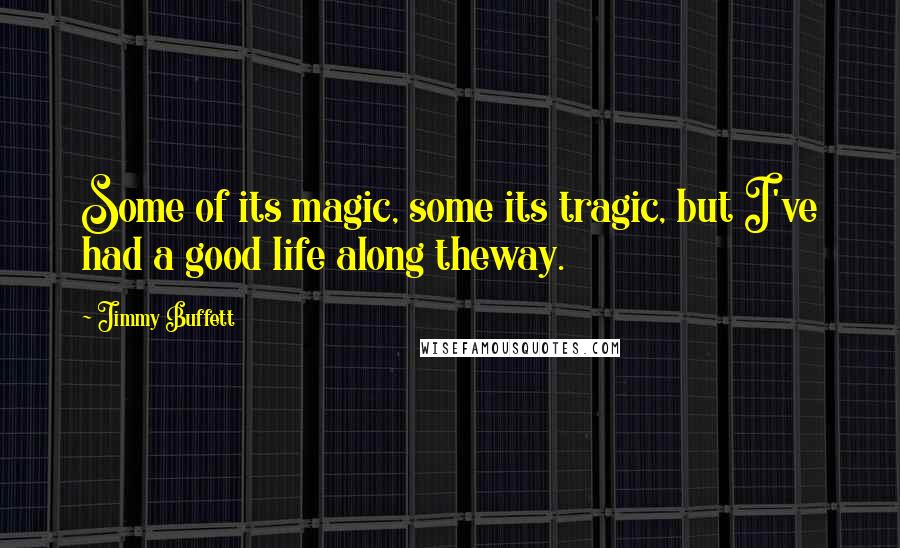 Jimmy Buffett Quotes: Some of its magic, some its tragic, but I've had a good life along theway.