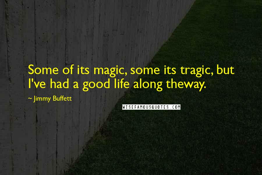Jimmy Buffett Quotes: Some of its magic, some its tragic, but I've had a good life along theway.