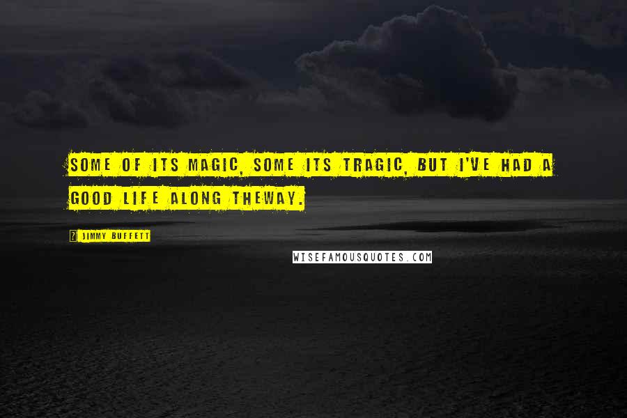 Jimmy Buffett Quotes: Some of its magic, some its tragic, but I've had a good life along theway.