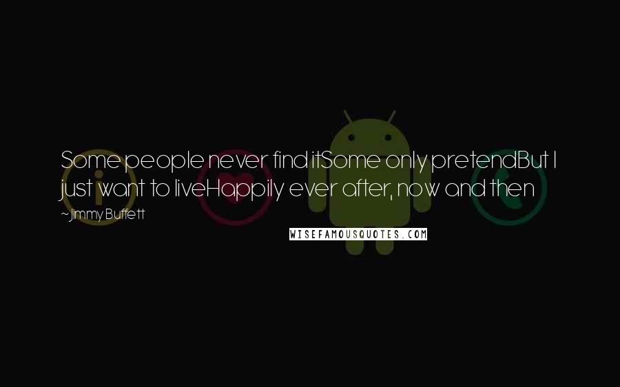 Jimmy Buffett Quotes: Some people never find itSome only pretendBut I just want to liveHappily ever after, now and then