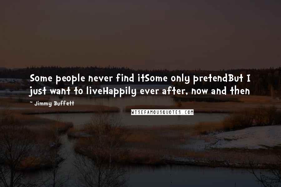 Jimmy Buffett Quotes: Some people never find itSome only pretendBut I just want to liveHappily ever after, now and then