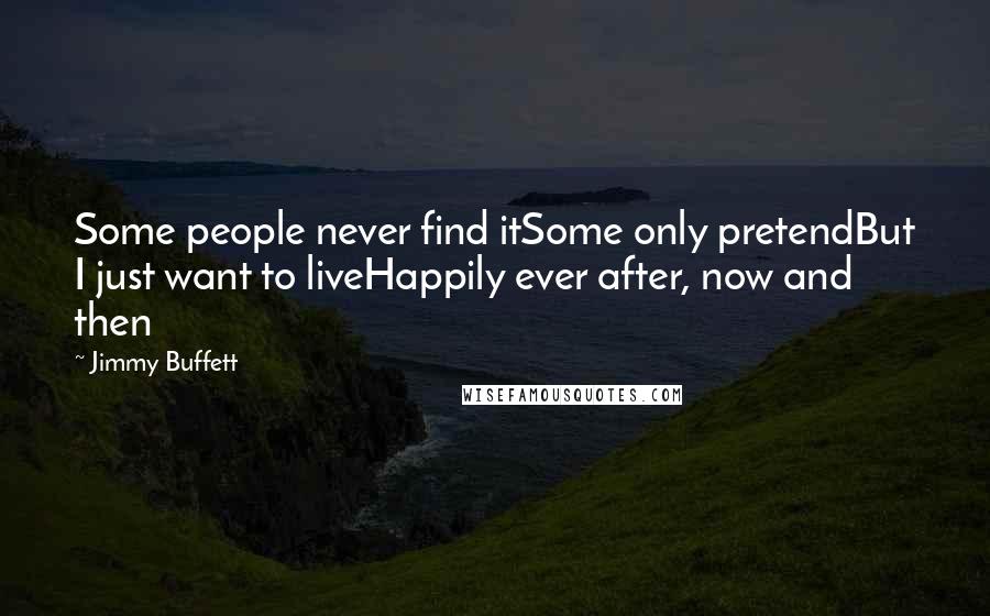 Jimmy Buffett Quotes: Some people never find itSome only pretendBut I just want to liveHappily ever after, now and then