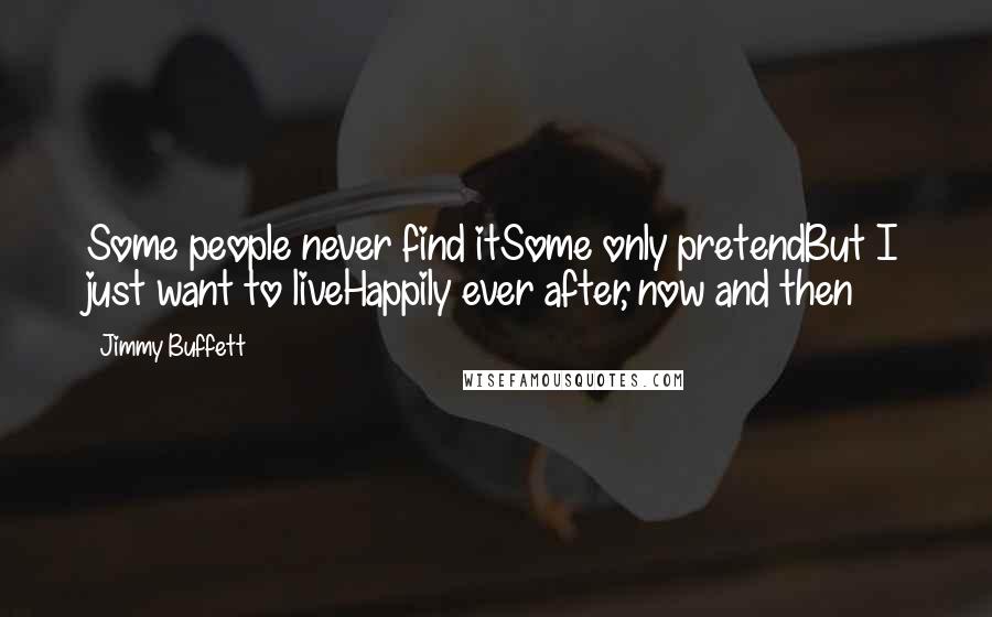 Jimmy Buffett Quotes: Some people never find itSome only pretendBut I just want to liveHappily ever after, now and then
