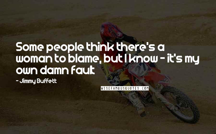 Jimmy Buffett Quotes: Some people think there's a woman to blame, but I know - it's my own damn fault