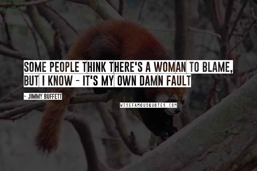Jimmy Buffett Quotes: Some people think there's a woman to blame, but I know - it's my own damn fault