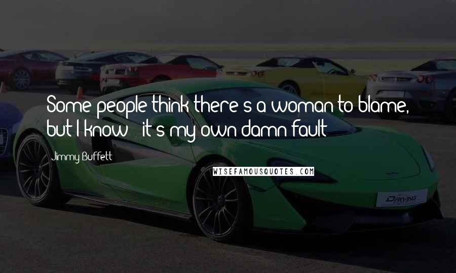 Jimmy Buffett Quotes: Some people think there's a woman to blame, but I know - it's my own damn fault