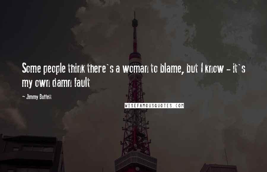 Jimmy Buffett Quotes: Some people think there's a woman to blame, but I know - it's my own damn fault