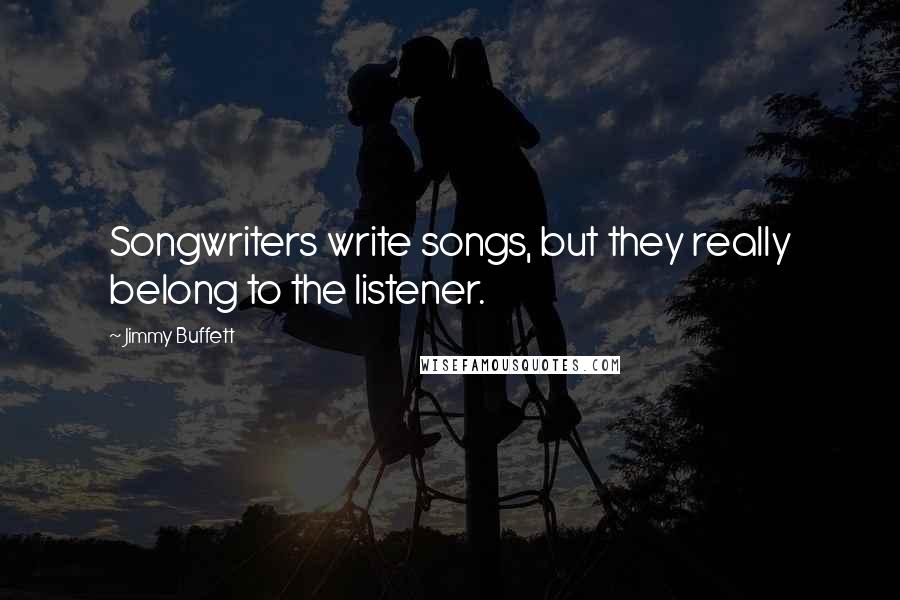 Jimmy Buffett Quotes: Songwriters write songs, but they really belong to the listener.