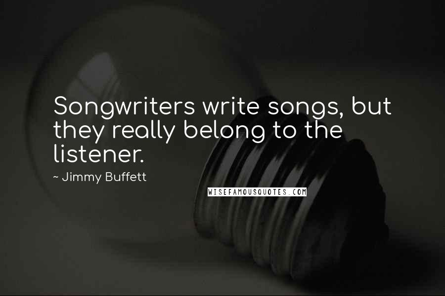 Jimmy Buffett Quotes: Songwriters write songs, but they really belong to the listener.
