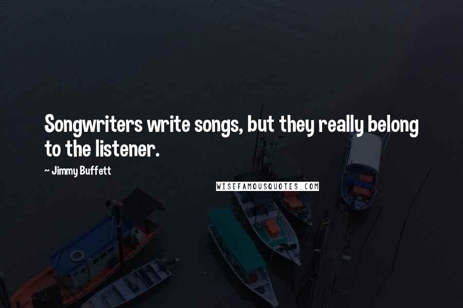 Jimmy Buffett Quotes: Songwriters write songs, but they really belong to the listener.