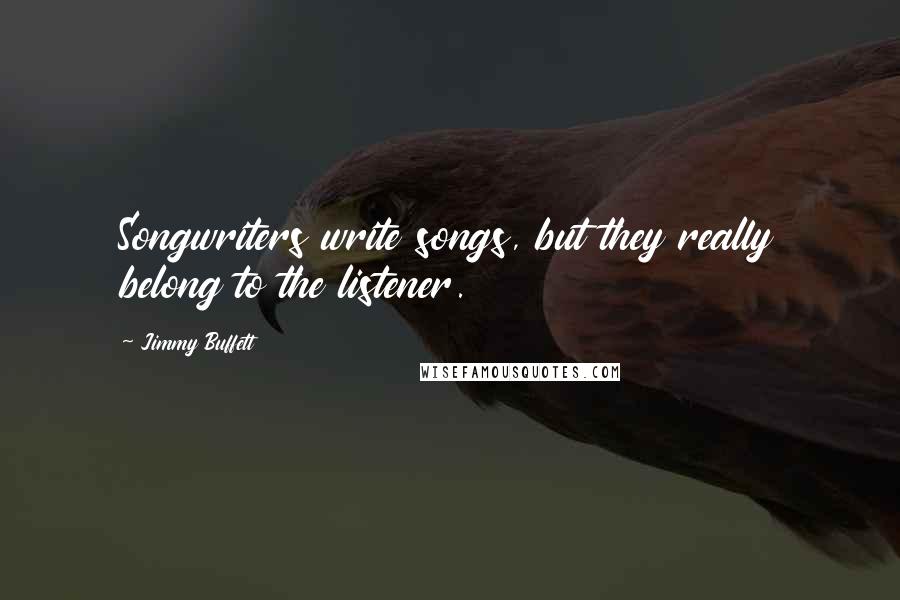 Jimmy Buffett Quotes: Songwriters write songs, but they really belong to the listener.
