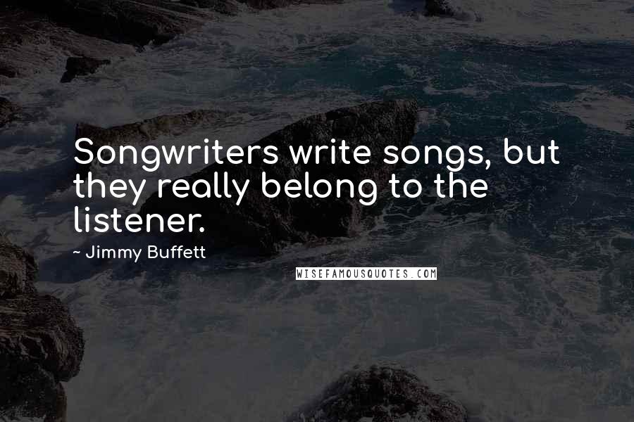 Jimmy Buffett Quotes: Songwriters write songs, but they really belong to the listener.