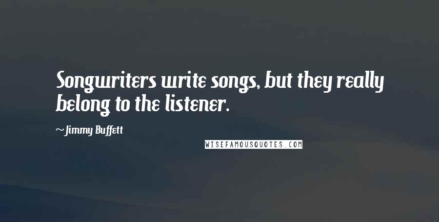 Jimmy Buffett Quotes: Songwriters write songs, but they really belong to the listener.