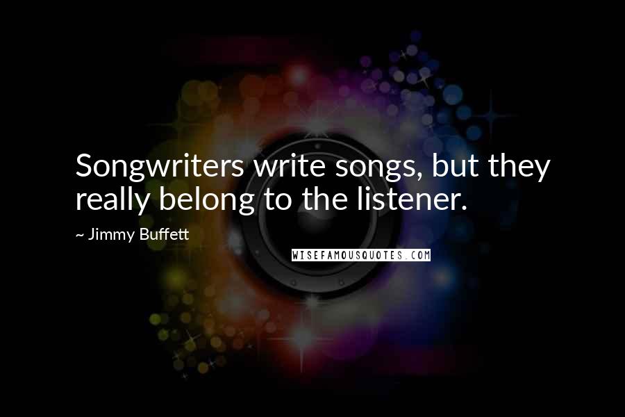 Jimmy Buffett Quotes: Songwriters write songs, but they really belong to the listener.