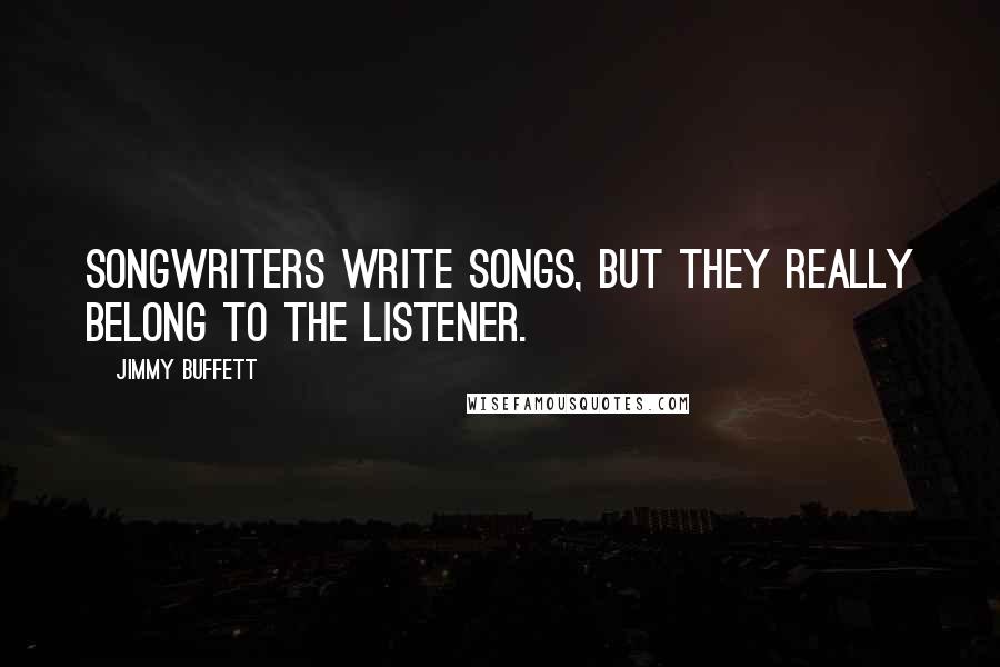 Jimmy Buffett Quotes: Songwriters write songs, but they really belong to the listener.