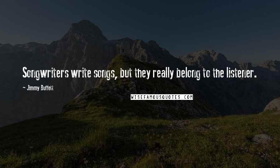 Jimmy Buffett Quotes: Songwriters write songs, but they really belong to the listener.