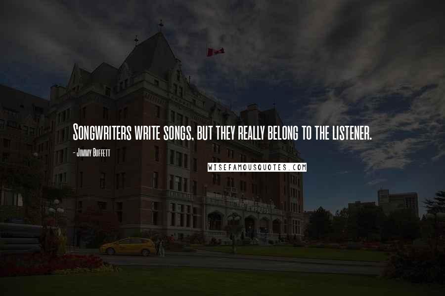 Jimmy Buffett Quotes: Songwriters write songs, but they really belong to the listener.