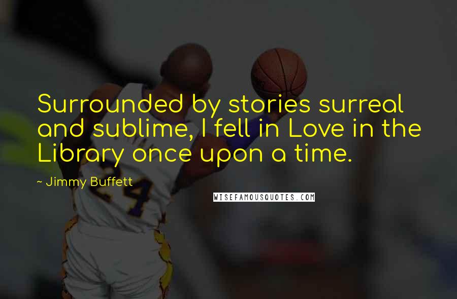 Jimmy Buffett Quotes: Surrounded by stories surreal and sublime, I fell in Love in the Library once upon a time.