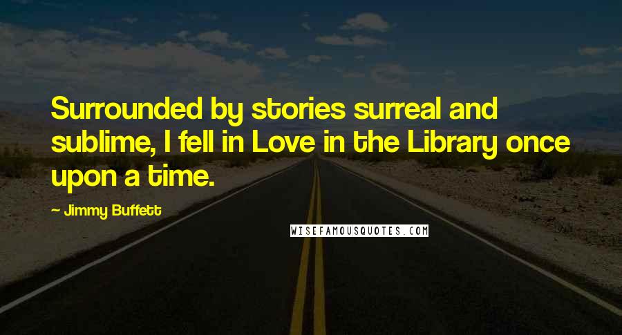 Jimmy Buffett Quotes: Surrounded by stories surreal and sublime, I fell in Love in the Library once upon a time.
